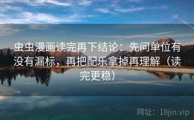 虫虫漫画读完再下结论:先问单位有没有漏标,再把配乐拿掉再理解(读完更稳) 虫虫漫画读完再下结论:先问单位有没有漏标,再把配乐拿掉再理解(读完更稳)