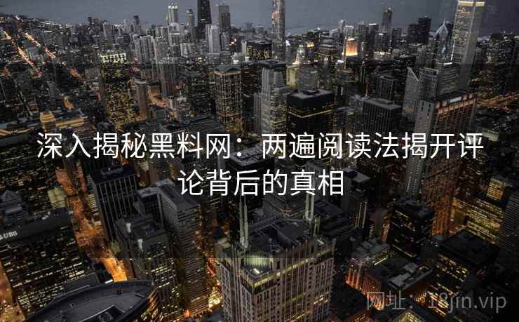 深入揭秘黑料网:两遍阅读法揭开评论背后的真相 深入揭秘黑料网:两遍阅读法揭开评论背后的真相