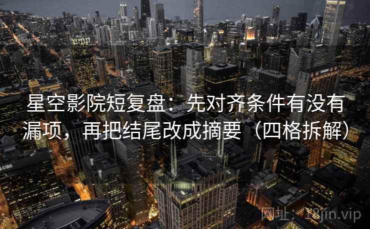 星空影院短复盘:先对齐条件有没有漏项,再把结尾改成摘要(四格拆解) 星空影院短复盘:先对齐条件有没有漏项,再把结尾改成摘要(四格拆解)
