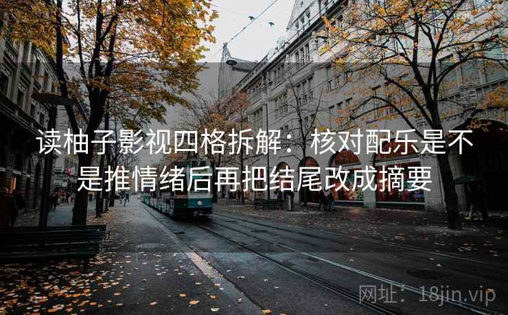 读柚子影视四格拆解:核对配乐是不是推情绪后再把结尾改成摘要 读柚子影视四格拆解:核对配乐是不是推情绪后再把结尾改成摘要
