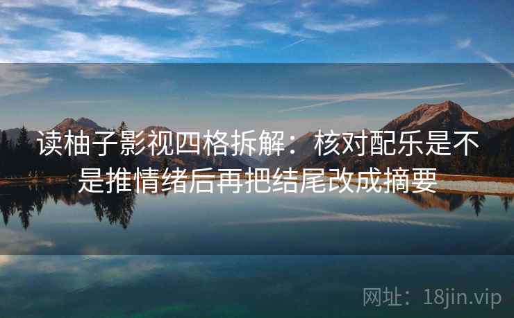 读柚子影视四格拆解:核对配乐是不是推情绪后再把结尾改成摘要 读柚子影视四格拆解:核对配乐是不是推情绪后再把结尾改成摘要