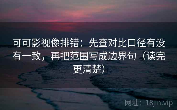 可可影视像排错:先查对比口径有没有一致,再把范围写成边界句(读完更清楚) 可可影视像排错:先查对比口径有没有一致,再把范围写成边界句(读完更清楚)