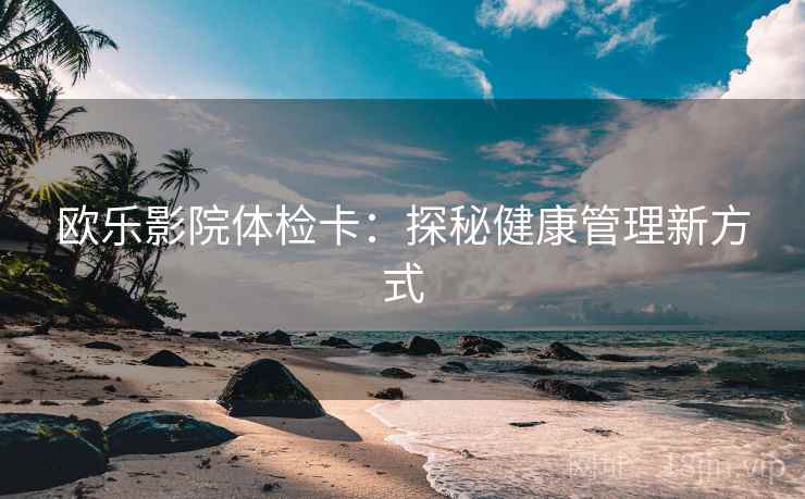 欧乐影院体检卡:探秘健康管理新方式 欧乐影院体检卡:探秘健康管理新方式