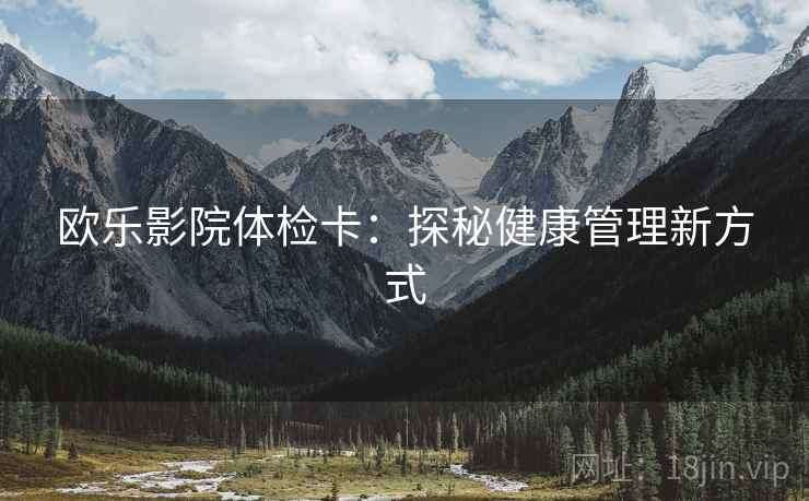 欧乐影院体检卡:探秘健康管理新方式 欧乐影院体检卡:探秘健康管理新方式