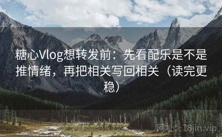 糖心Vlog想转发前:先看配乐是不是推情绪,再把相关写回相关(读完更稳) 糖心Vlog想转发前:先看配乐是不是推情绪,再把相关写回相关(读完更稳)