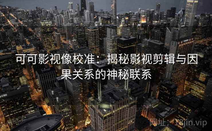 可可影视像校准:揭秘影视剪辑与因果关系的神秘联系 可可影视像校准:揭秘影视剪辑与因果关系的神秘联系