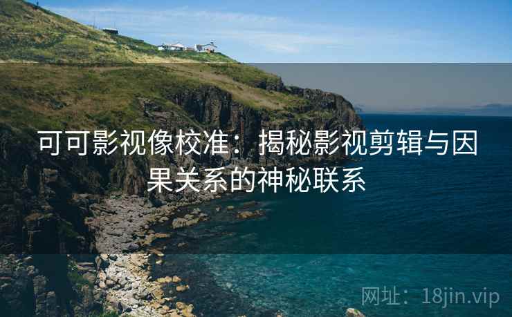 可可影视像校准:揭秘影视剪辑与因果关系的神秘联系 可可影视像校准:揭秘影视剪辑与因果关系的神秘联系