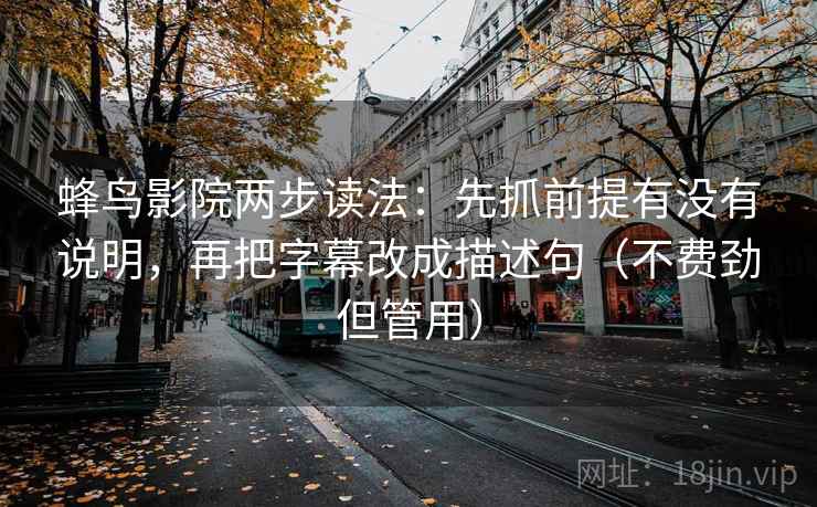 蜂鸟影院两步读法:先抓前提有没有说明,再把字幕改成描述句(不费劲但管用) 蜂鸟影院两步读法:先抓前提有没有说明,再把字幕改成描述句(不费劲但管用)
