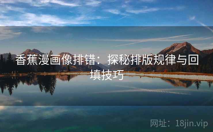 香蕉漫画像排错:探秘排版规律与回填技巧 香蕉漫画像排错:探秘排版规律与回填技巧
