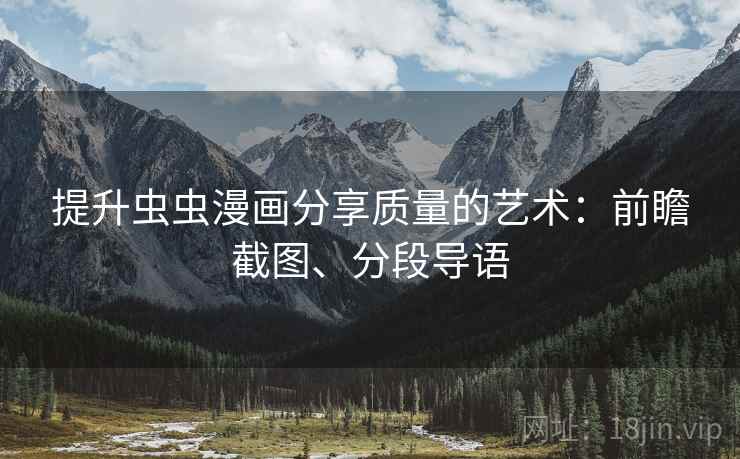 提升虫虫漫画分享质量的艺术:前瞻截图、分段导语 提升虫虫漫画分享质量的艺术:前瞻截图、分段导语