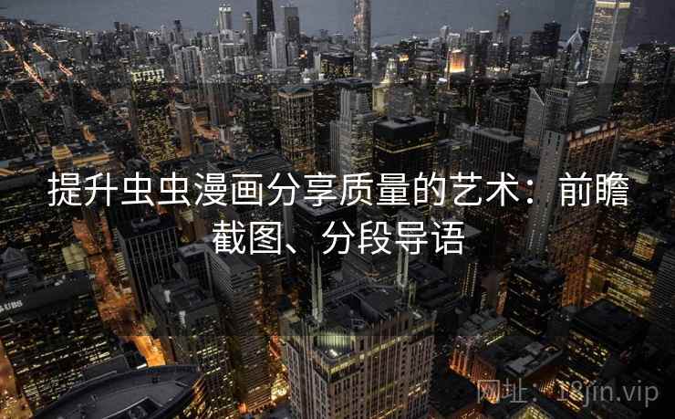 提升虫虫漫画分享质量的艺术:前瞻截图、分段导语 提升虫虫漫画分享质量的艺术:前瞻截图、分段导语