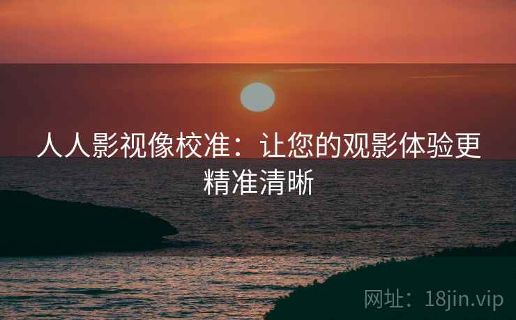 人人影视像校准:让您的观影体验更精准清晰 人人影视像校准:让您的观影体验更精准清晰
