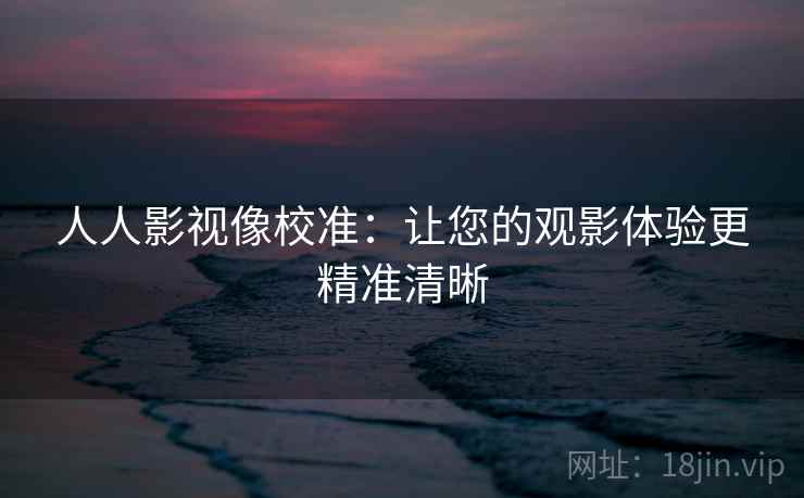 人人影视像校准:让您的观影体验更精准清晰 人人影视像校准:让您的观影体验更精准清晰
