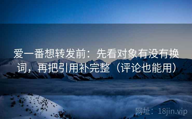 爱一番想转发前:先看对象有没有换词,再把引用补完整(评论也能用) 爱一番想转发前:先看对象有没有换词,再把引用补完整(评论也能用)