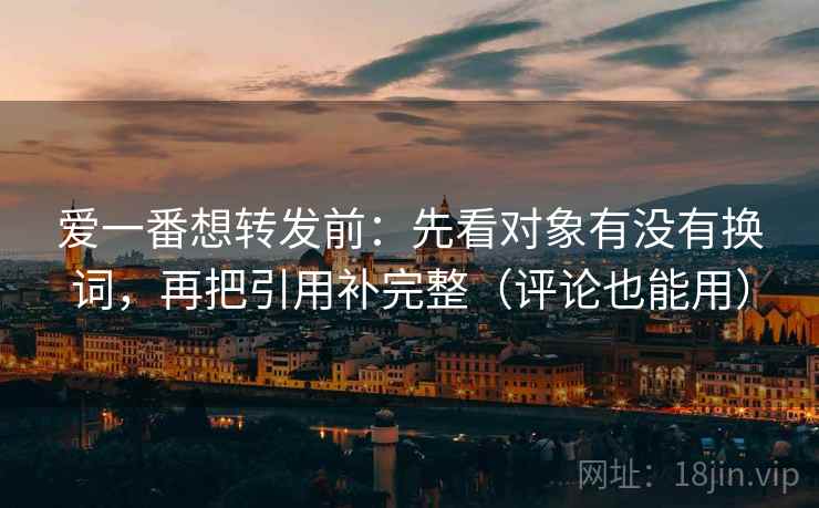 爱一番想转发前:先看对象有没有换词,再把引用补完整(评论也能用) 爱一番想转发前:先看对象有没有换词,再把引用补完整(评论也能用)