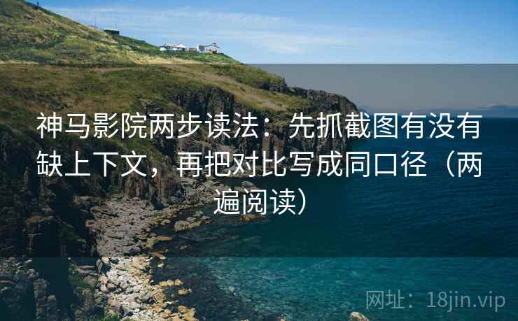 神马影院两步读法:先抓截图有没有缺上下文,再把对比写成同口径(两遍阅读) 神马影院两步读法:先抓截图有没有缺上下文,再把对比写成同口径(两遍阅读)