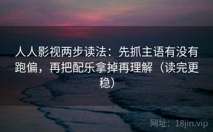 人人影视两步读法:先抓主语有没有跑偏,再把配乐拿掉再理解(读完更稳) 人人影视两步读法:先抓主语有没有跑偏,再把配乐拿掉再理解(读完更稳)
