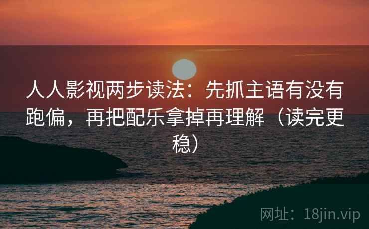 人人影视两步读法:先抓主语有没有跑偏,再把配乐拿掉再理解(读完更稳) 人人影视两步读法:先抓主语有没有跑偏,再把配乐拿掉再理解(读完更稳)