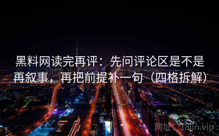 黑料网读完再评:先问评论区是不是再叙事,再把前提补一句(四格拆解) 黑料网读完再评:先问评论区是不是再叙事,再把前提补一句(四格拆解)