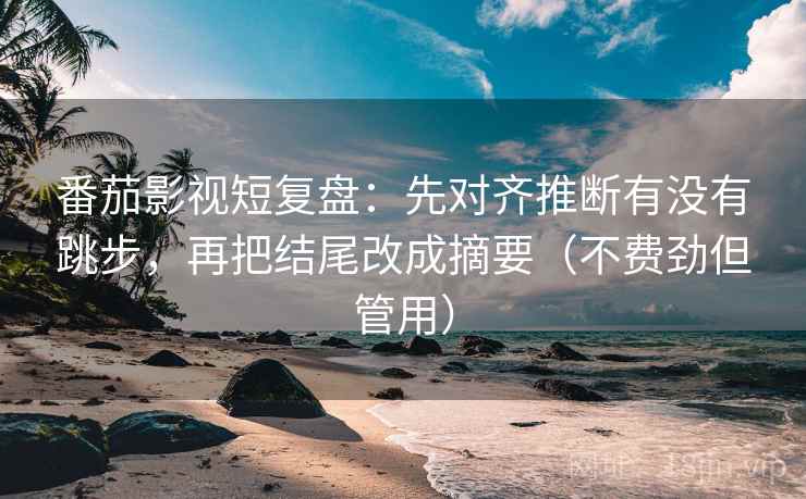 番茄影视短复盘:先对齐推断有没有跳步,再把结尾改成摘要(不费劲但管用) 番茄影视短复盘:先对齐推断有没有跳步,再把结尾改成摘要(不费劲但管用)