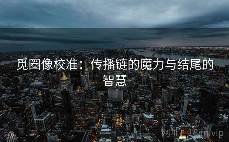 觅圈像校准:传播链的魔力与结尾的智慧 觅圈像校准:传播链的魔力与结尾的智慧