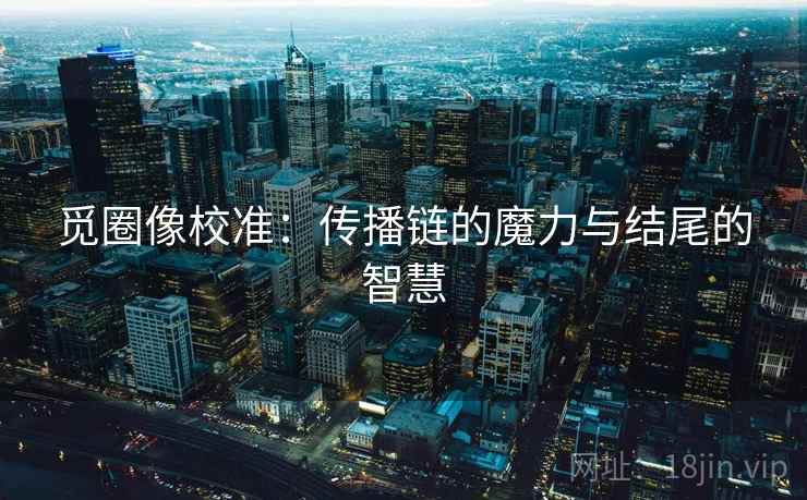 觅圈像校准:传播链的魔力与结尾的智慧 觅圈像校准:传播链的魔力与结尾的智慧