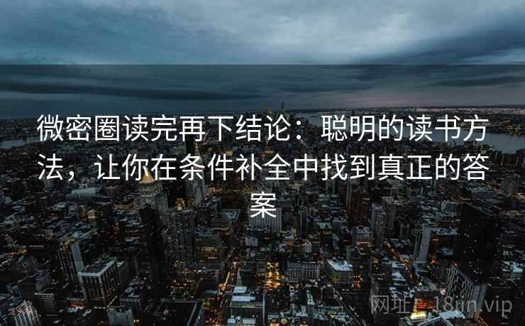 微密圈读完再下结论:聪明的读书方法,让你在条件补全中找到真正的答案 微密圈读完再下结论:聪明的读书方法,让你在条件补全中找到真正的答案