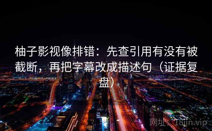 柚子影视像排错:先查引用有没有被截断,再把字幕改成描述句(证据复盘) 柚子影视像排错:先查引用有没有被截断,再把字幕改成描述句(证据复盘)
