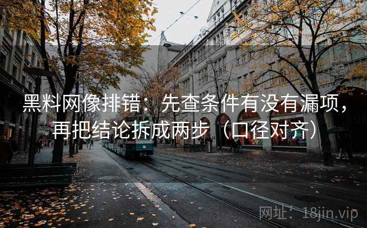 黑料网像排错:先查条件有没有漏项,再把结论拆成两步(口径对齐) 黑料网像排错:先查条件有没有漏项,再把结论拆成两步(口径对齐)