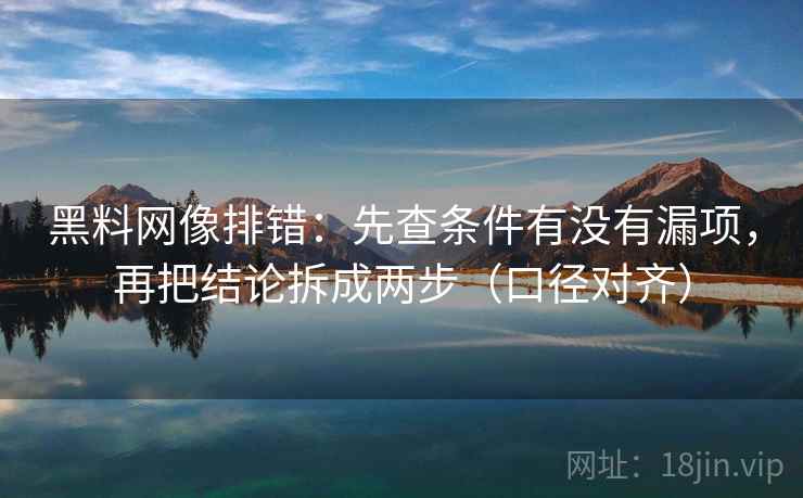 黑料网像排错:先查条件有没有漏项,再把结论拆成两步(口径对齐) 黑料网像排错:先查条件有没有漏项,再把结论拆成两步(口径对齐)