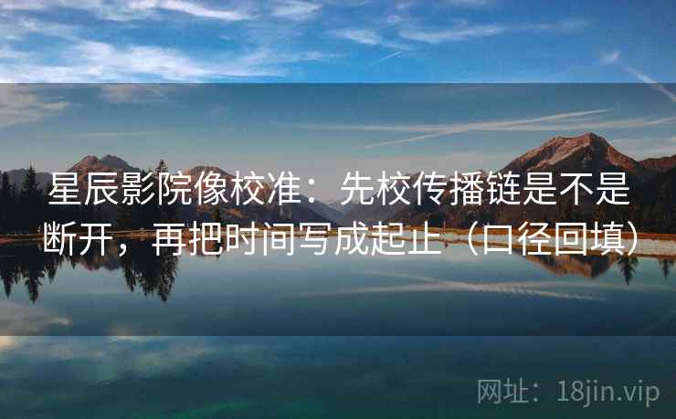 星辰影院像校准:先校传播链是不是断开,再把时间写成起止(口径回填) 星辰影院像校准:先校传播链是不是断开,再把时间写成起止(口径回填)