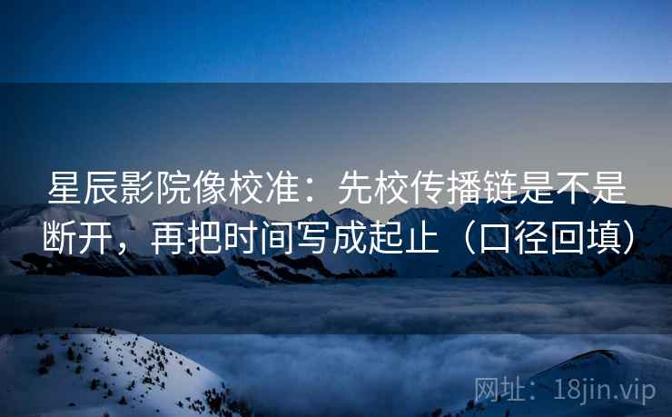 星辰影院像校准:先校传播链是不是断开,再把时间写成起止(口径回填) 星辰影院像校准:先校传播链是不是断开,再把时间写成起止(口径回填)