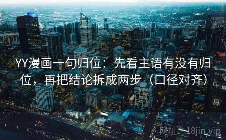 YY漫画一句归位:先看主语有没有归位,再把结论拆成两步(口径对齐) YY漫画一句归位:先看主语有没有归位,再把结论拆成两步(口径对齐)