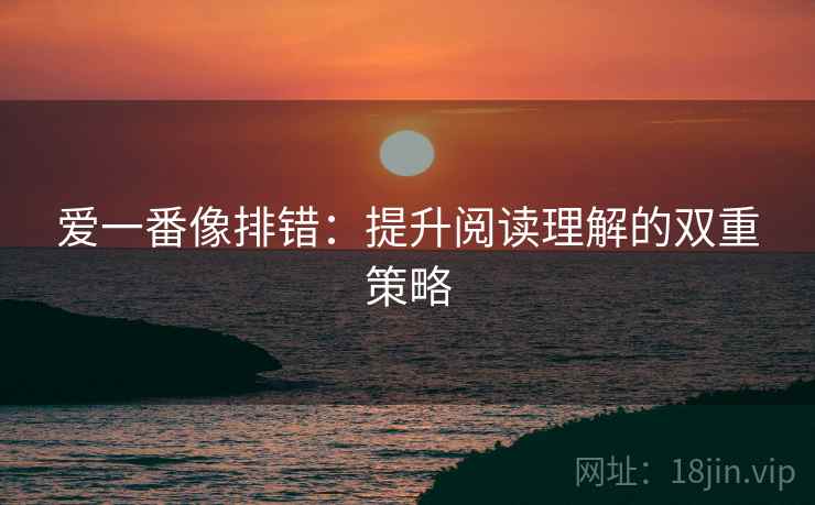 爱一番像排错:提升阅读理解的双重策略 爱一番像排错:提升阅读理解的双重策略