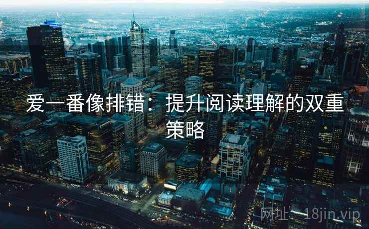 爱一番像排错:提升阅读理解的双重策略 爱一番像排错:提升阅读理解的双重策略