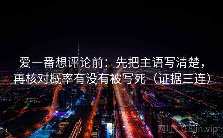 爱一番想评论前:先把主语写清楚,再核对概率有没有被写死(证据三连) 爱一番想评论前:先把主语写清楚,再核对概率有没有被写死(证据三连)