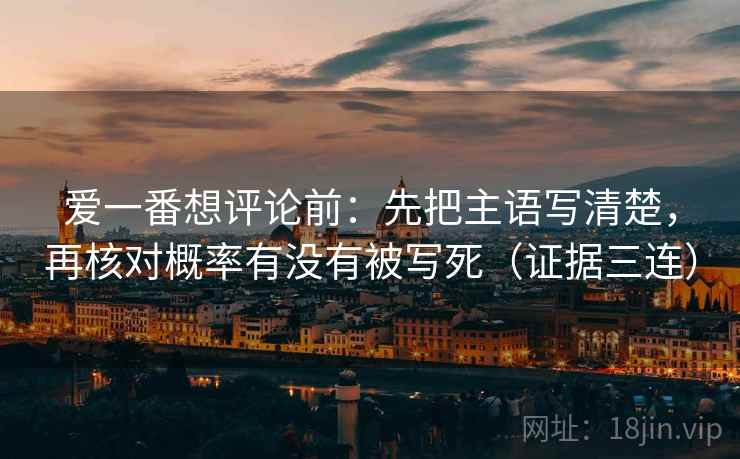 爱一番想评论前:先把主语写清楚,再核对概率有没有被写死(证据三连) 爱一番想评论前:先把主语写清楚,再核对概率有没有被写死(证据三连)