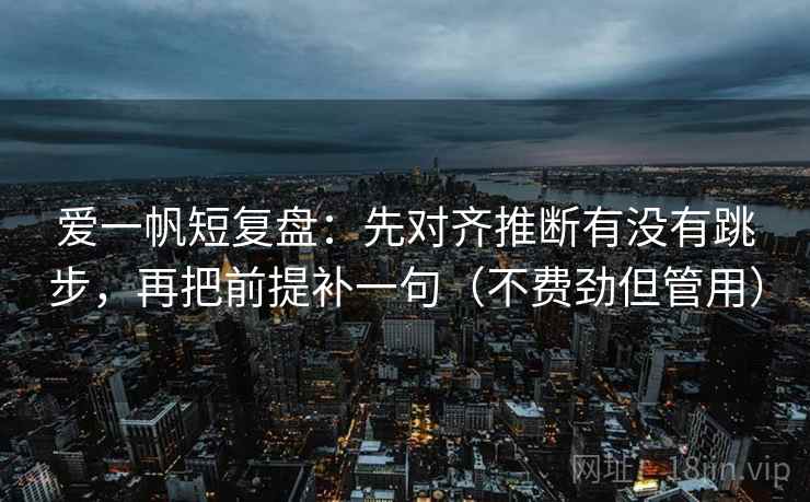 爱一帆短复盘:先对齐推断有没有跳步,再把前提补一句(不费劲但管用) 爱一帆短复盘:先对齐推断有没有跳步,再把前提补一句(不费劲但管用)