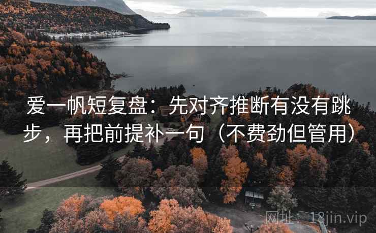 爱一帆短复盘:先对齐推断有没有跳步,再把前提补一句(不费劲但管用) 爱一帆短复盘:先对齐推断有没有跳步,再把前提补一句(不费劲但管用)