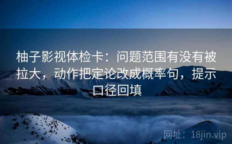 柚子影视体检卡:问题范围有没有被拉大,动作把定论改成概率句,提示口径回填 柚子影视体检卡:问题范围有没有被拉大,动作把定论改成概率句,提示口径回填