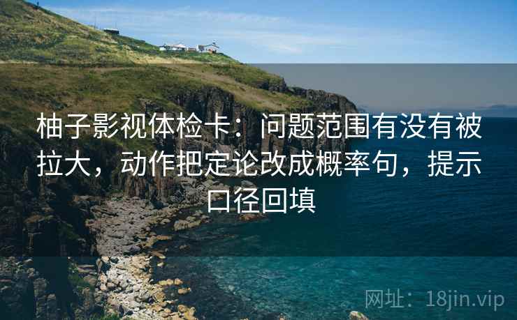 柚子影视体检卡:问题范围有没有被拉大,动作把定论改成概率句,提示口径回填 柚子影视体检卡:问题范围有没有被拉大,动作把定论改成概率句,提示口径回填
