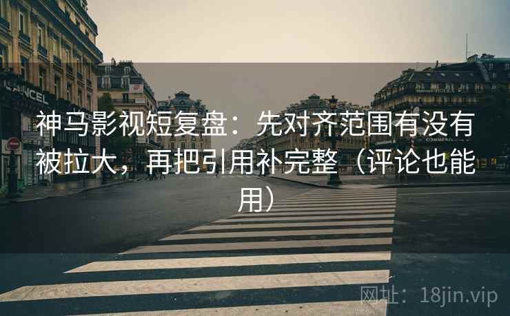 神马影视短复盘:先对齐范围有没有被拉大,再把引用补完整(评论也能用) 神马影视短复盘:先对齐范围有没有被拉大,再把引用补完整(评论也能用)