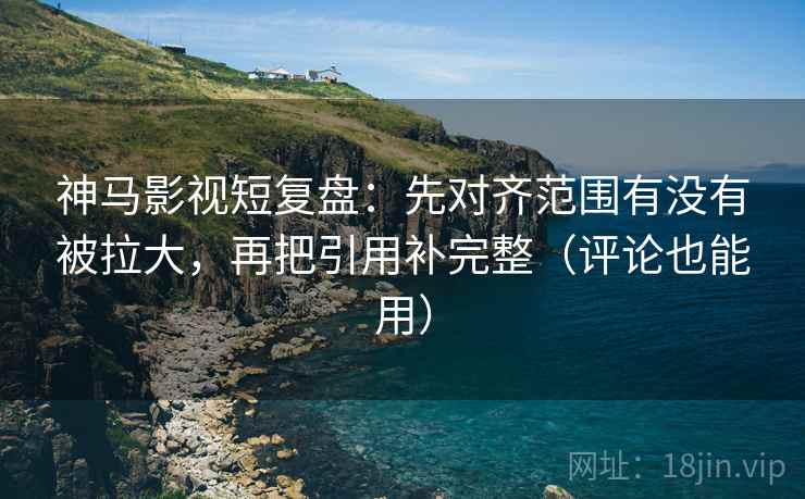 神马影视短复盘:先对齐范围有没有被拉大,再把引用补完整(评论也能用) 神马影视短复盘:先对齐范围有没有被拉大,再把引用补完整(评论也能用)