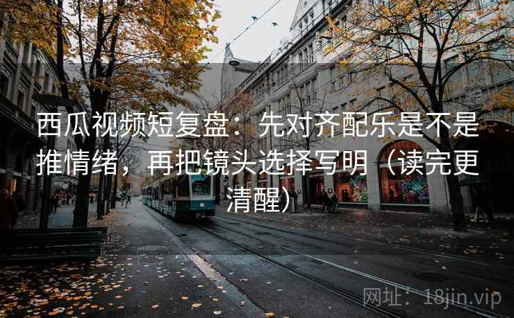 西瓜视频短复盘:先对齐配乐是不是推情绪,再把镜头选择写明(读完更清醒) 西瓜视频短复盘:先对齐配乐是不是推情绪,再把镜头选择写明(读完更清醒)