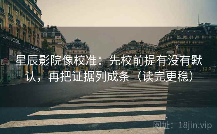 星辰影院像校准:先校前提有没有默认,再把证据列成条(读完更稳) 星辰影院像校准:先校前提有没有默认,再把证据列成条(读完更稳)