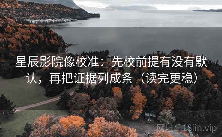 星辰影院像校准:先校前提有没有默认,再把证据列成条(读完更稳) 星辰影院像校准:先校前提有没有默认,再把证据列成条(读完更稳)