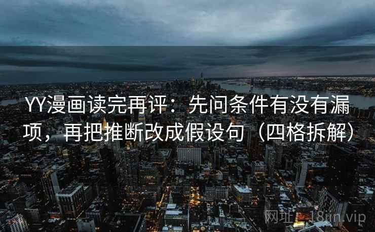 YY漫画读完再评:先问条件有没有漏项,再把推断改成假设句(四格拆解) YY漫画读完再评:先问条件有没有漏项,再把推断改成假设句(四格拆解)