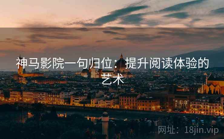 神马影院一句归位:提升阅读体验的艺术 神马影院一句归位:提升阅读体验的艺术