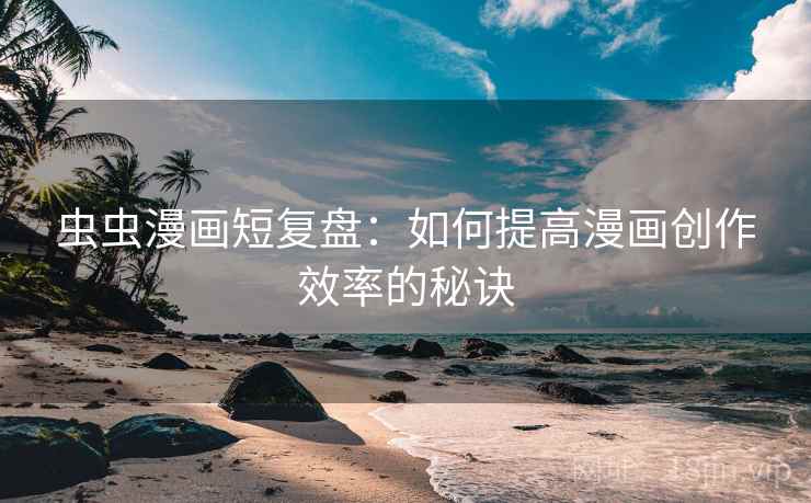 虫虫漫画短复盘:如何提高漫画创作效率的秘诀 虫虫漫画短复盘:如何提高漫画创作效率的秘诀