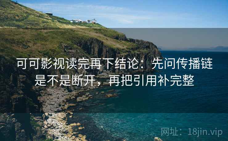 可可影视读完再下结论:先问传播链是不是断开,再把引用补完整 可可影视读完再下结论:先问传播链是不是断开,再把引用补完整